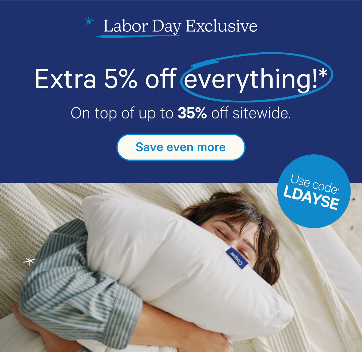 Labor Day Exclusive; Extra 5% off everything!* On top of up to 35% off sitewide. Use code: LDAYSE