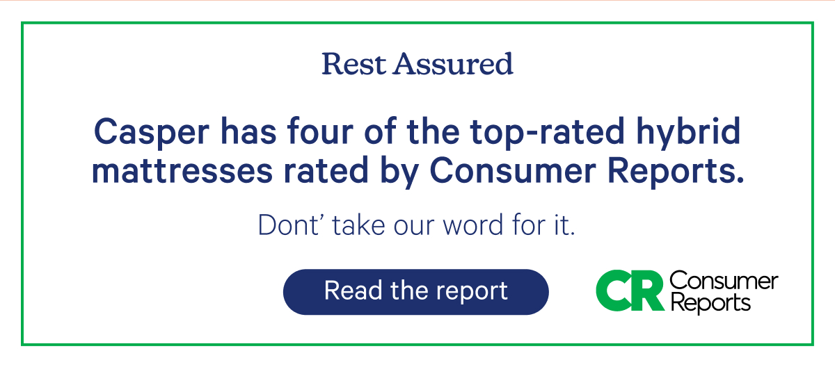 Rest Assured; Casper has four of the top-rated hybrid mattresses rated by Consumer Reports. Don't take our word for it.