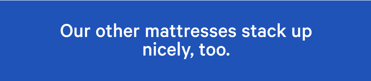 Our other mattresses stack up nicely, too.