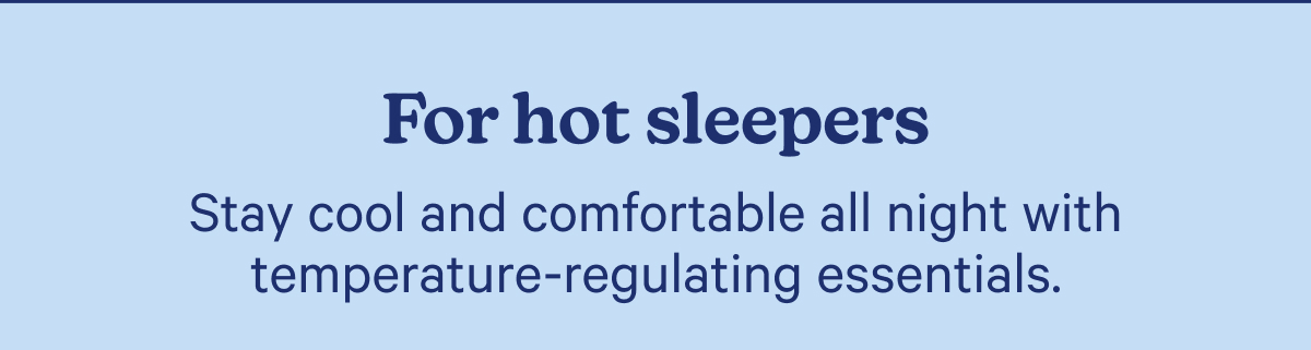For hot sleepers; Stay cool and comfortable all night with temperature-regulating essentials.