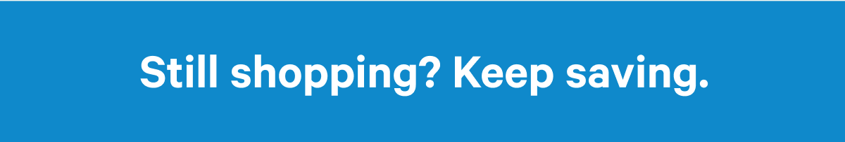 Still shopping? Keep saving.