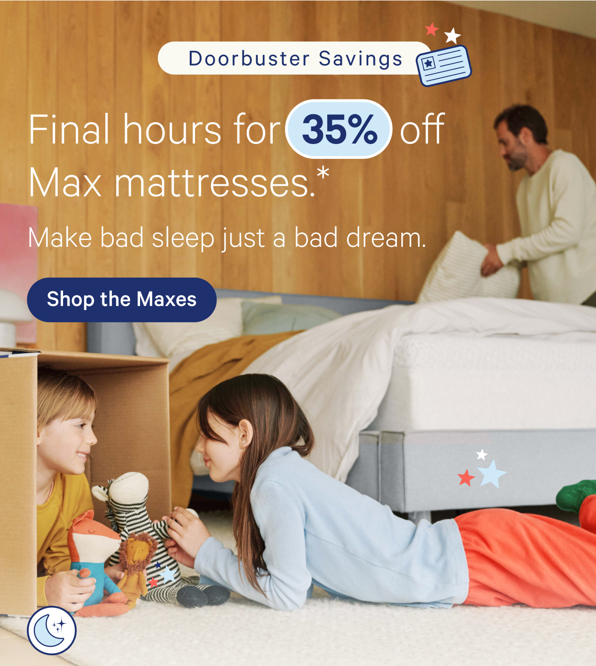 Doorbuster savings; Final hours for 35% off Max mattresses.* Make bad sleep just a bad dream.