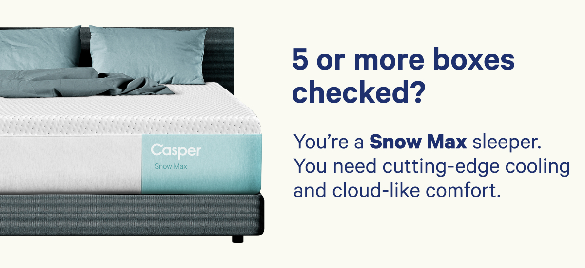 5 or more boxes checked? You're a Snow Max sleeper. You need cutting-edge cooling and cloud-like comfort.