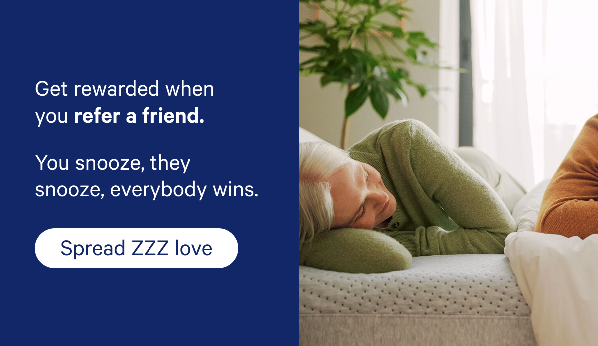 Get rewarded when you refer a friend. You snooze, they snooze, everybody wins. 