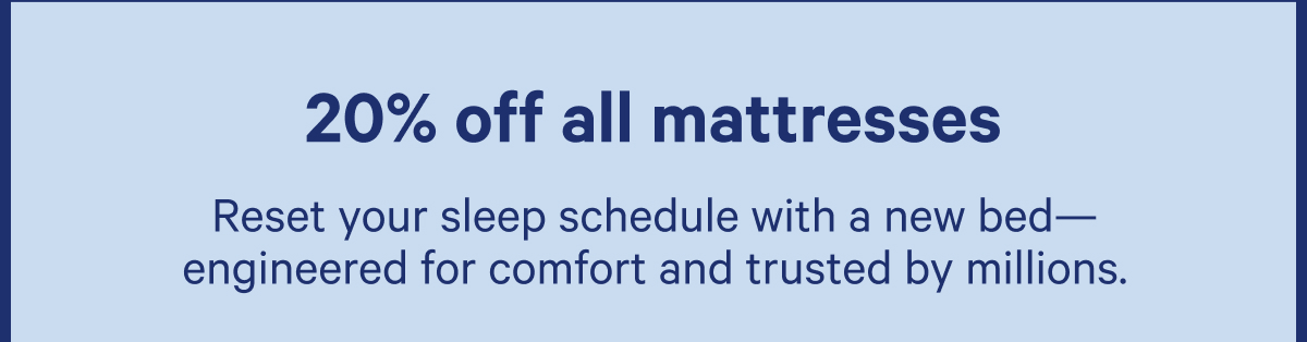 20% off all mattresses; Reset your sleep schedule with a new bed—engineered for comfort and trusted by millions.