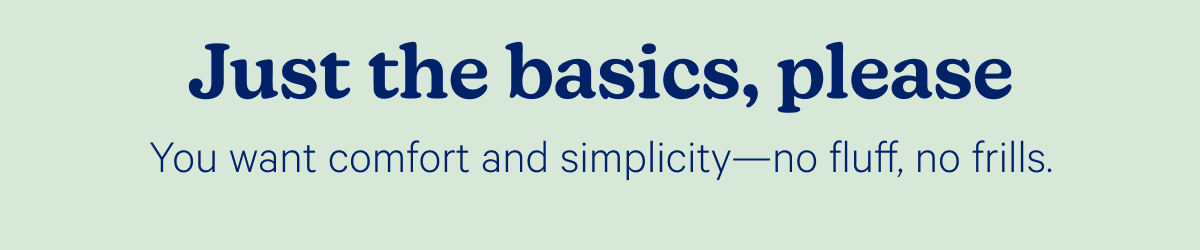 Just the basics, please; You want comfort and simplicity—no fluff, no frills.