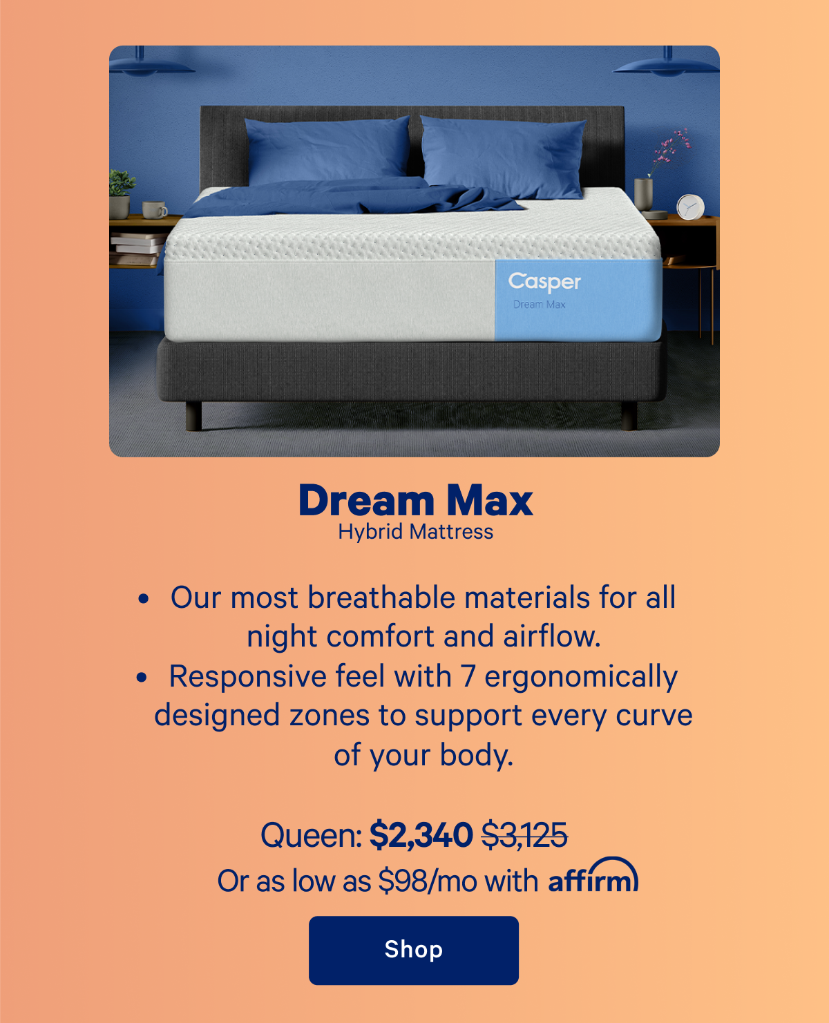 Dream Max; Hybrid Mattress: Our most breathable materials for all night comfort and airflow. Responsive feel with 7 ergonomically designed zones to support every curve of your body.