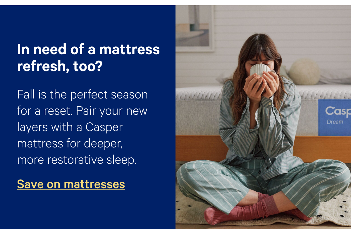 In need of a mattress refresh, too? Fall is the perfect season for a reset. Pair your new layers with a Casper mattress for deeper, more restorative sleep.