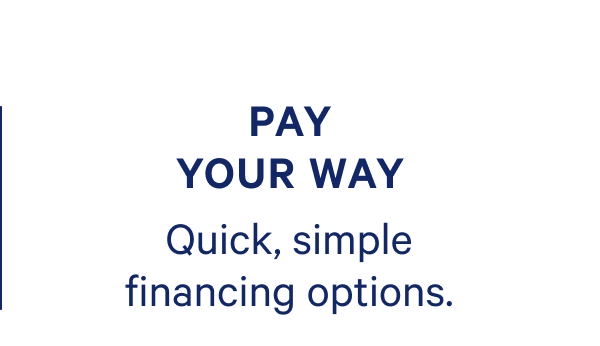 Pay Your Way. Quick, simple fianancing options. 