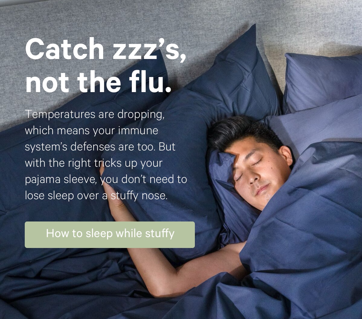 Catch zzz's, not the flu. Temperatures are dropping, which means your immune system's defenses are too. But with the right tricks up your pajama sleeve, you don't need to lose sleep over a stuffy nose.