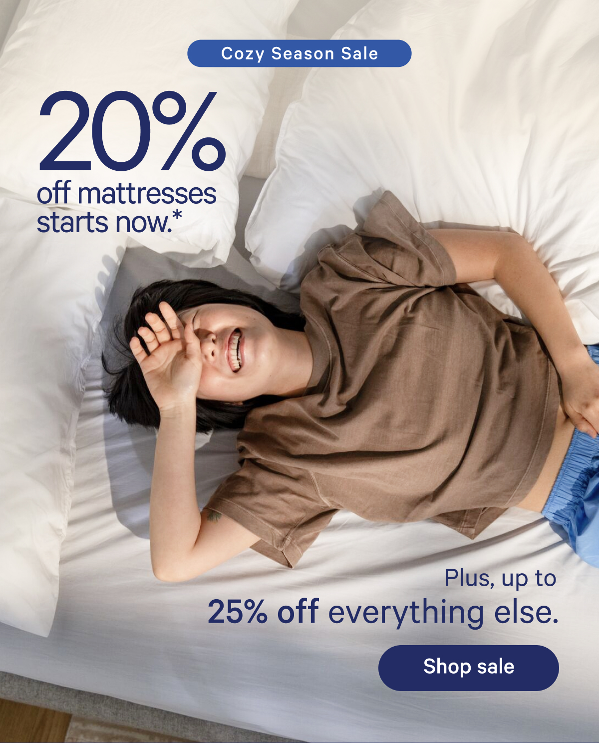 Cozy Season Sale; 20% off mattresses starts now.* Plus, up to 25% off everything else.