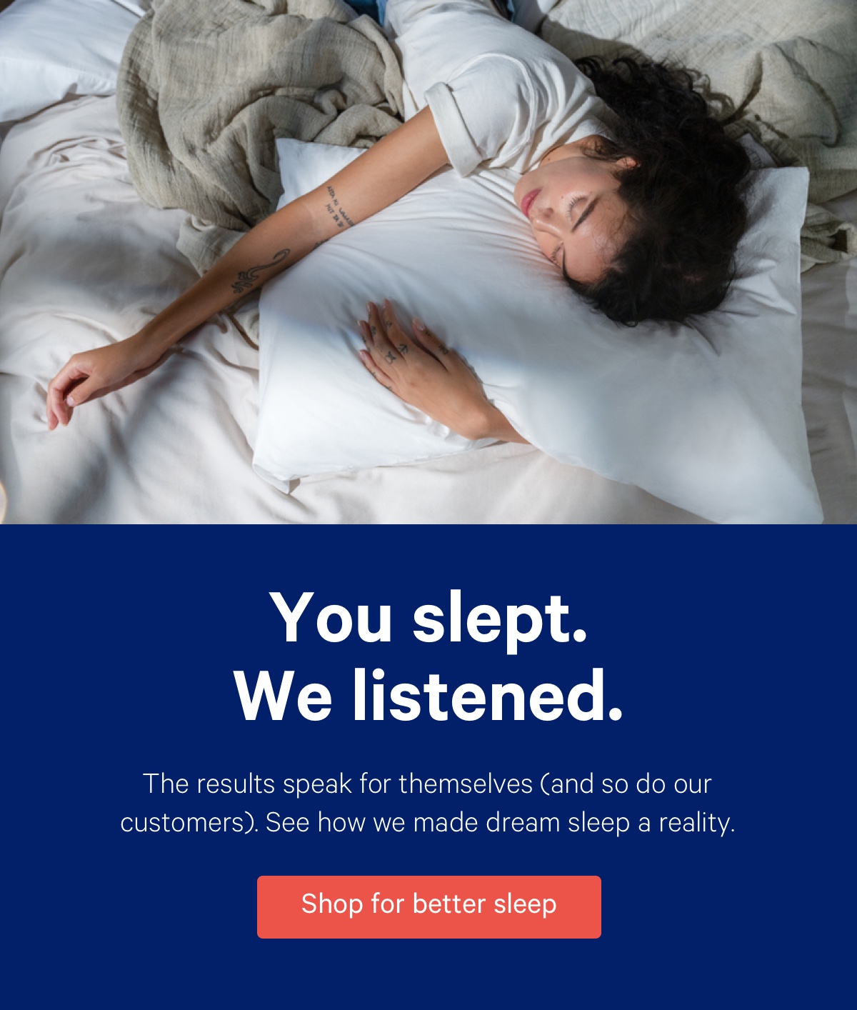 You slept. We listened. The results speak for themselves (and so do our customers). See how we made dream sleep a reality.