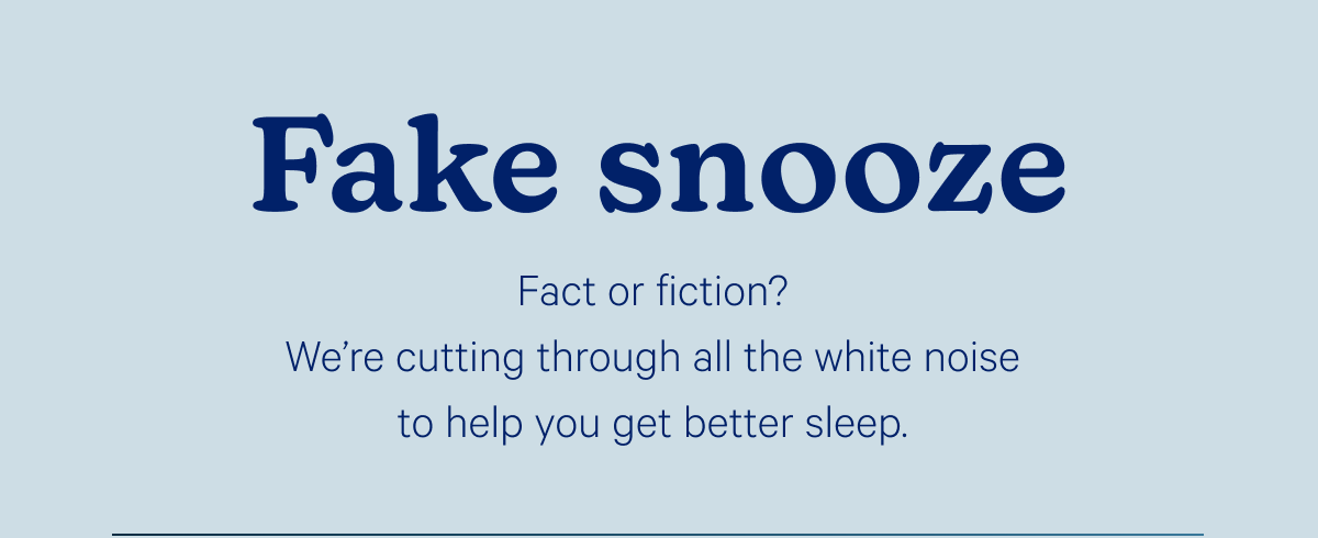 Fake snooze; Fact or fiction? We're cutting through all the white noise to help you get better sleep.