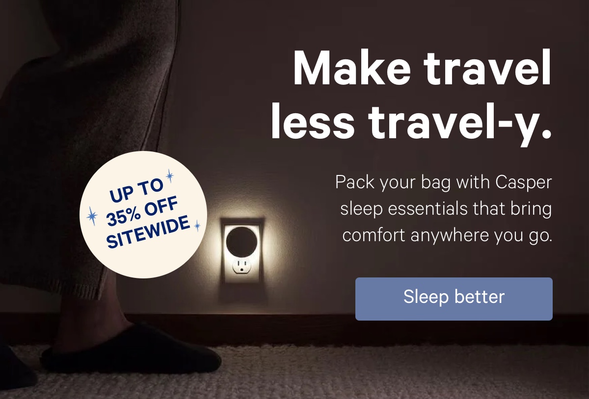 Up to 35% off sitewide; Make travel less travel-y. Pack your bag with Casper sleep essentials that bring comfort anywhere you go.