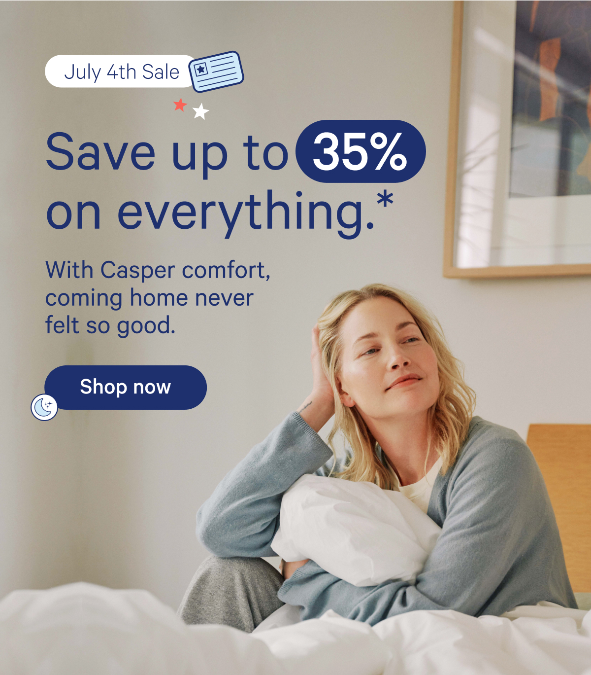 July 4th Sale; Save up to 35% on everything.* With Casper comfort, coming home never felt so good.