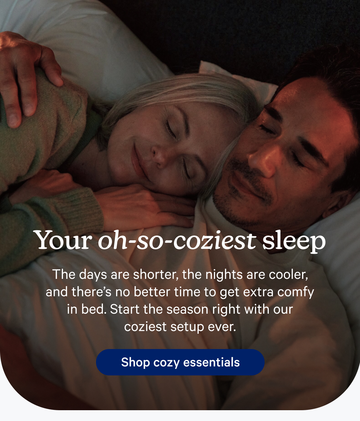 Your oh-so-coziest sleep; The days are shorter, the nights are cooler, and there’s no better time to get extra comfy in bed. Start the season right with our coziest setup ever.