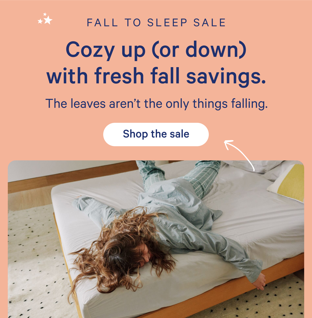 Fall to sleep sale; Cozy up (or down) with fresh fall savings. The leaves aren't the only things falling.