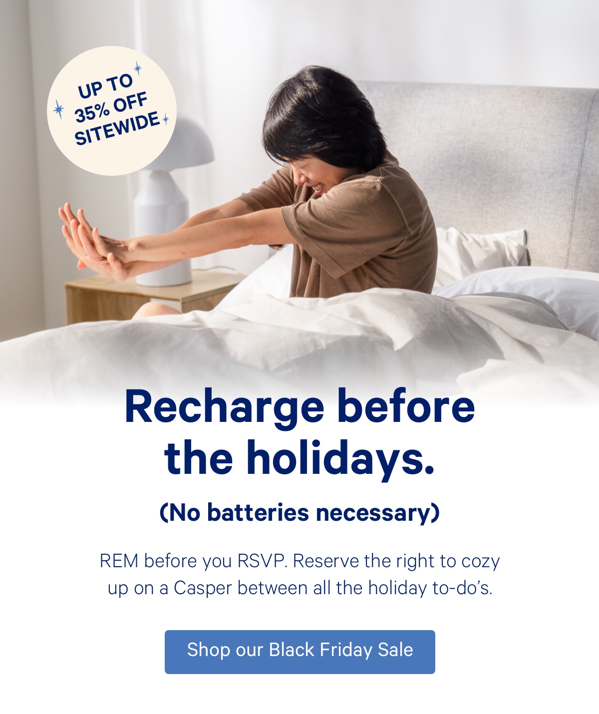 Up to 35% off sitewide; Recharge before the holidays (No batteries necessary); REM before you RSVP. Reserve the right to cozy up on a Casper between all the holiday to-dos.