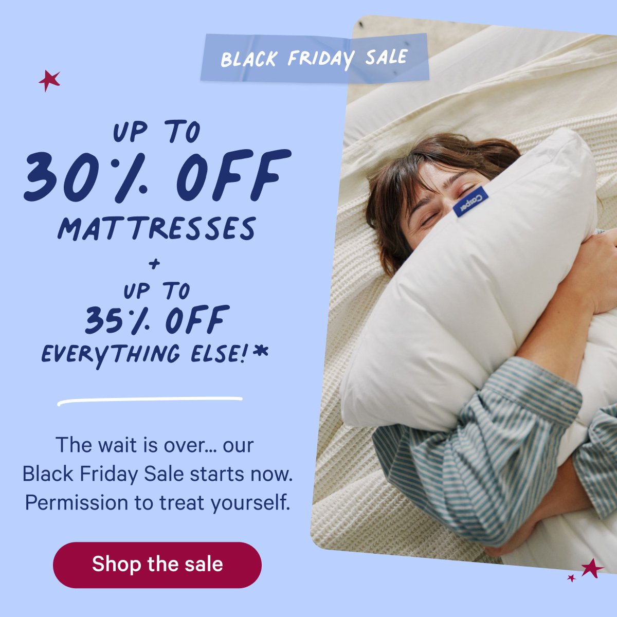 Black Friday Sale; up to 30% off mattresses + up to 35% off everything else!* The wait is over...our Black Friday Sale starts now. Permission to treat yourself.