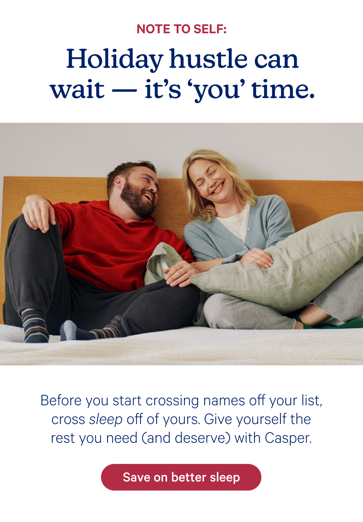 Note to self: Holiday hustle can wait—it's 'you' time. Before you start crossing names off your list, cross sleep off of yours. Give yourself the rest you need (and deserve) with Casper.