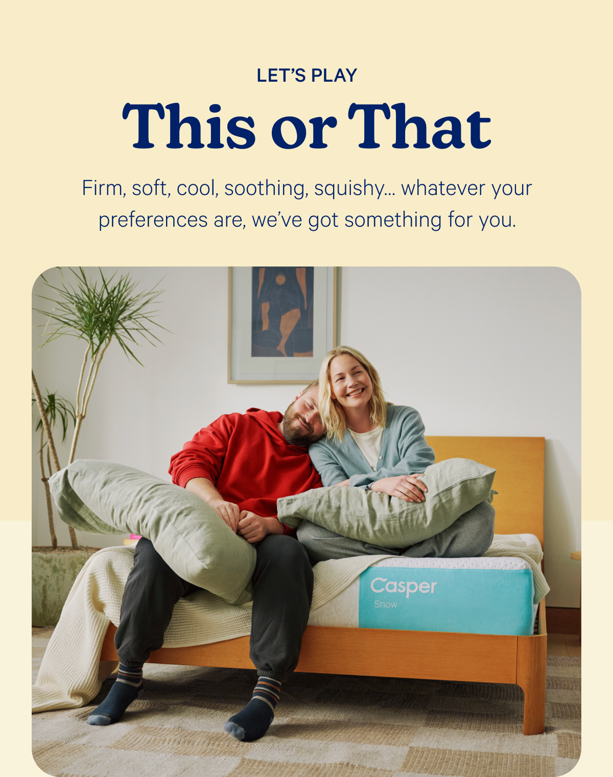 Let's Play This or That; Firm, soft, cool, soothing, squishy… whatever your preferences are, we’ve got something for you.