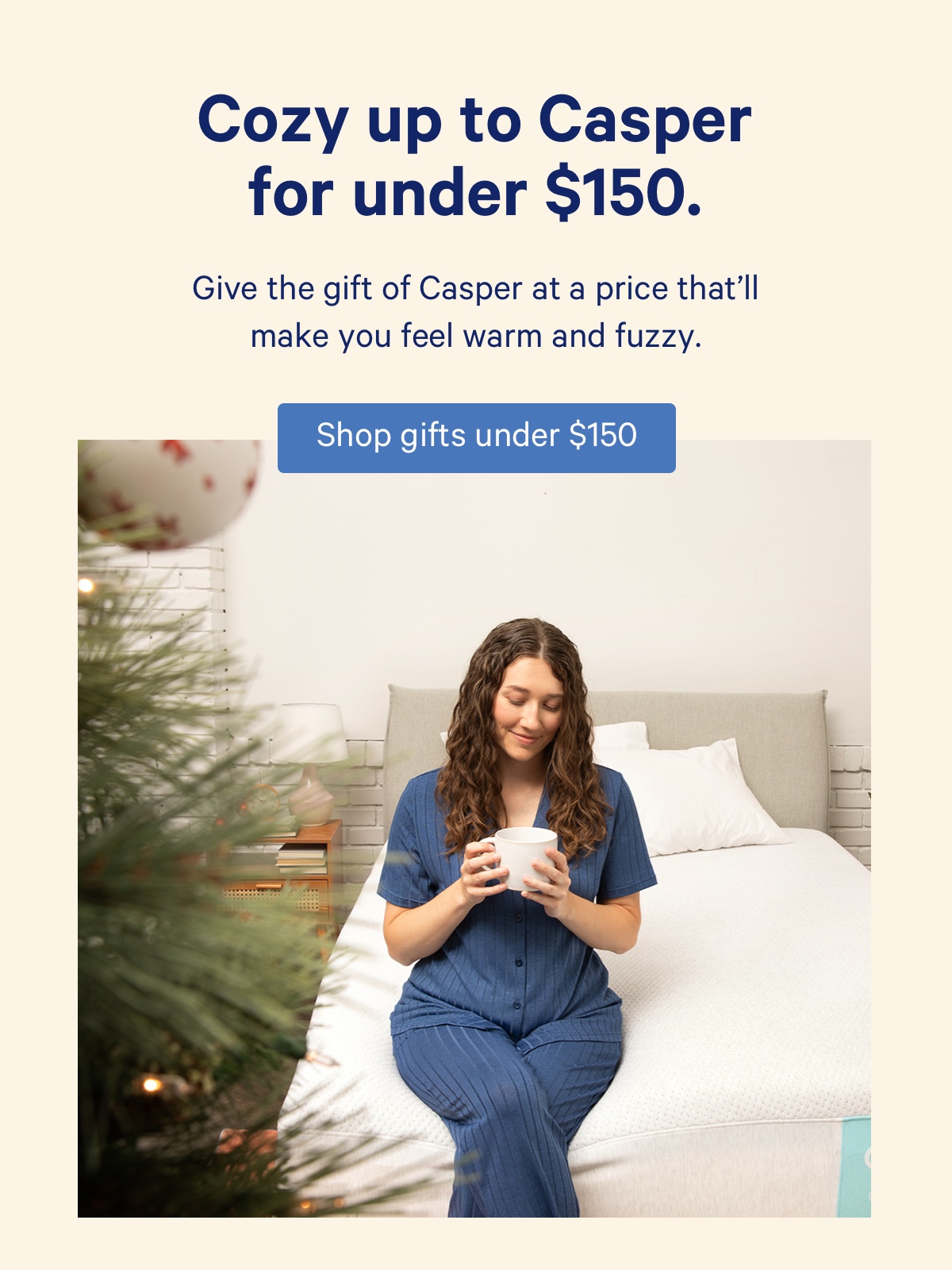 Cozy up to Casper for under $150. Give the gift of Casper at a price that'll make you feel warm and fuzzy.