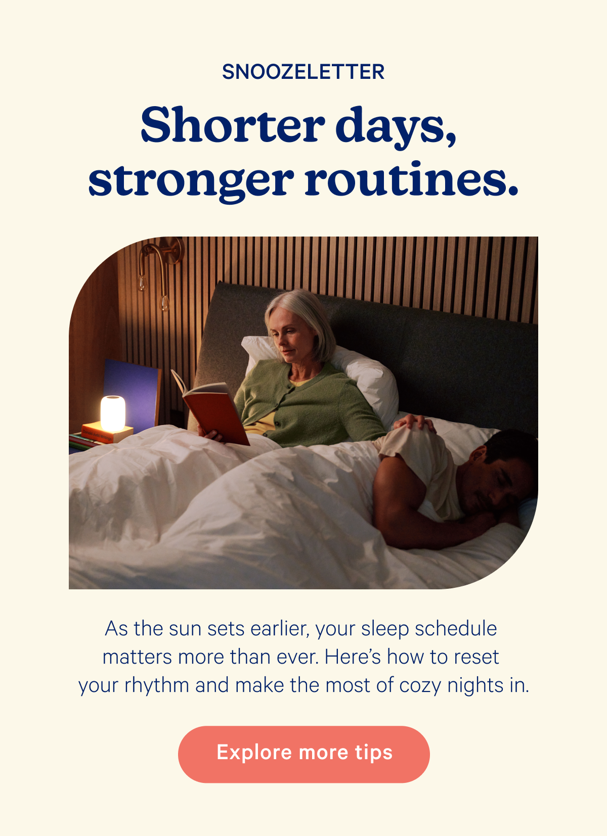 Snoozeletter; Shorter days, stronger routines. As the sun sets earlier, your sleep schedule matters more than ever. Here’s how to reset your rhythm and make the most of cozy nights in.
