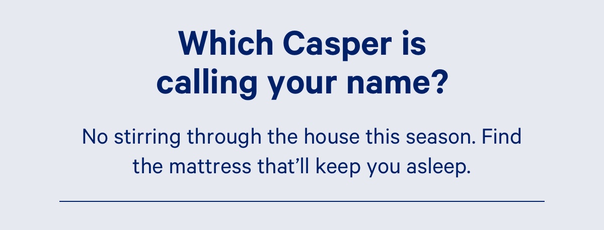 Which Casper is calling your name? No stirring through the house this season. Find the mattress that'll keep you asleep.