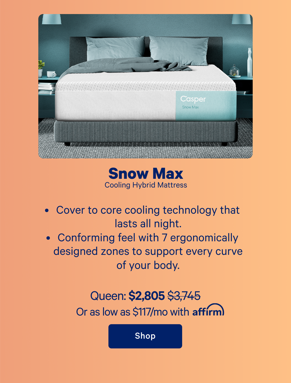 Snow Max; Cooling Hybrid Mattress: Cover to core cooling technology that lasts all night. Conforming feel with 7 ergonomically designed zones to support every curve of your body.