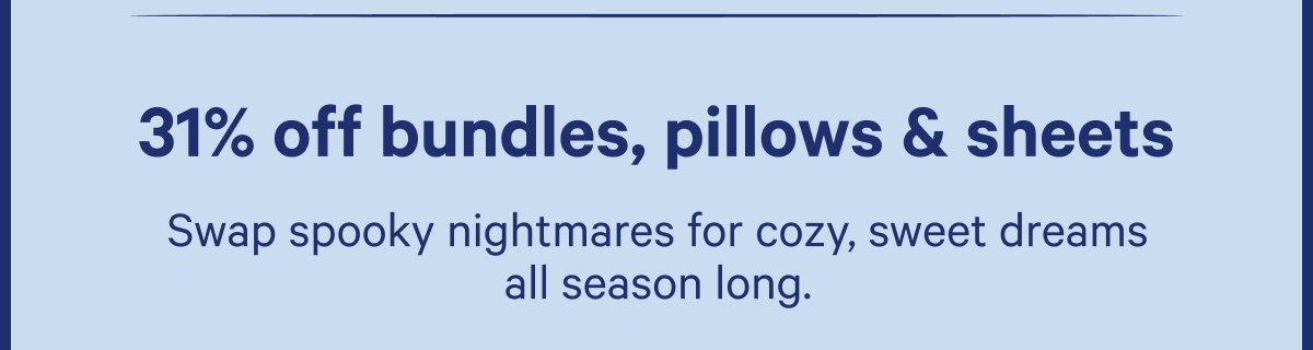 31% off bundles, pillows & sheets; Swap spooky nightmares for cozy, sweet dreams all season long.