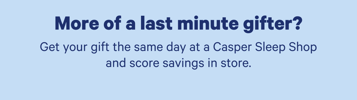 More of a last minute gifter? Get your gift the same day at a Casper Sleep Shop and score savings in store.