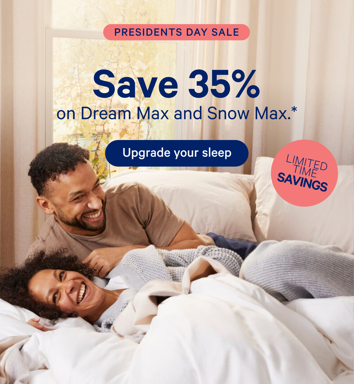 Presidents Day Sale; Save 35% on Dream Max and Snow Max.*; Limited time savings