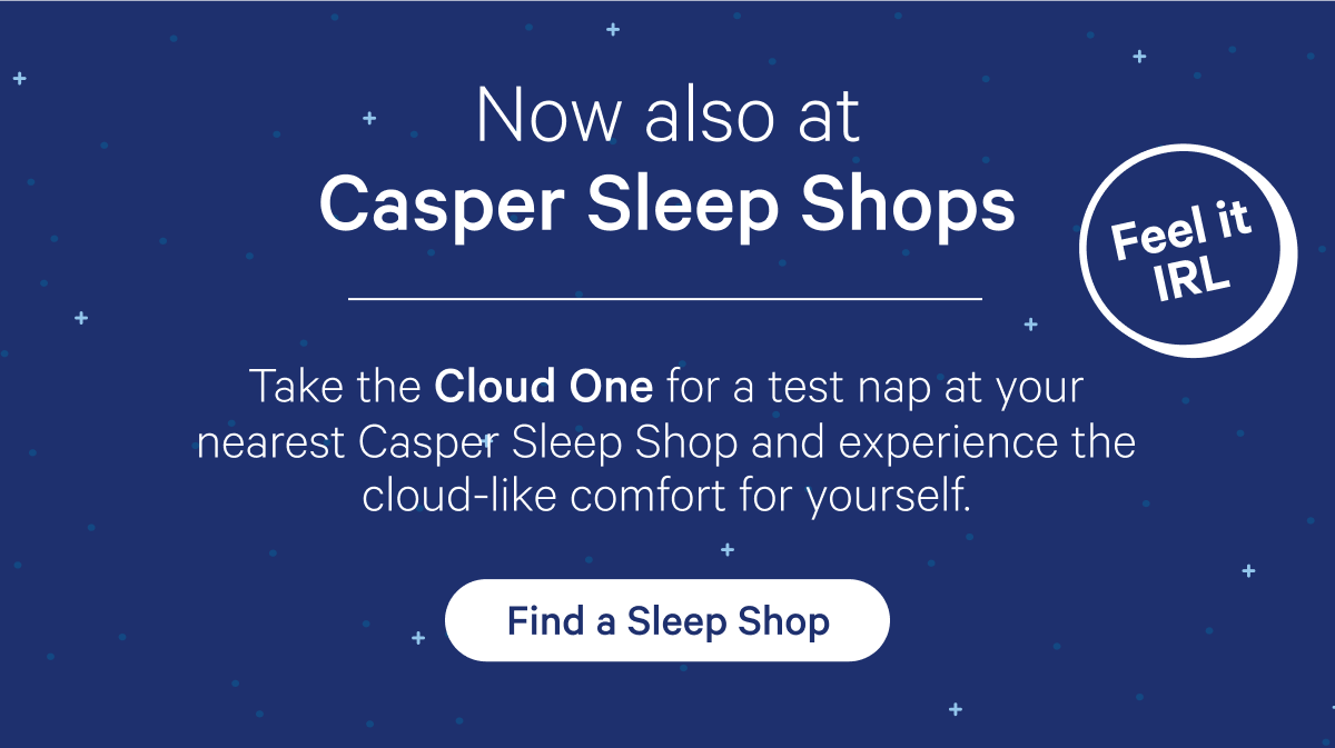 Now also at Casper Sleep Shops; Feel it IRL; Take the Cloud One for a test nap at your nearest Casper Sleep Shop and experience the cloud-like comfort for yourself.
