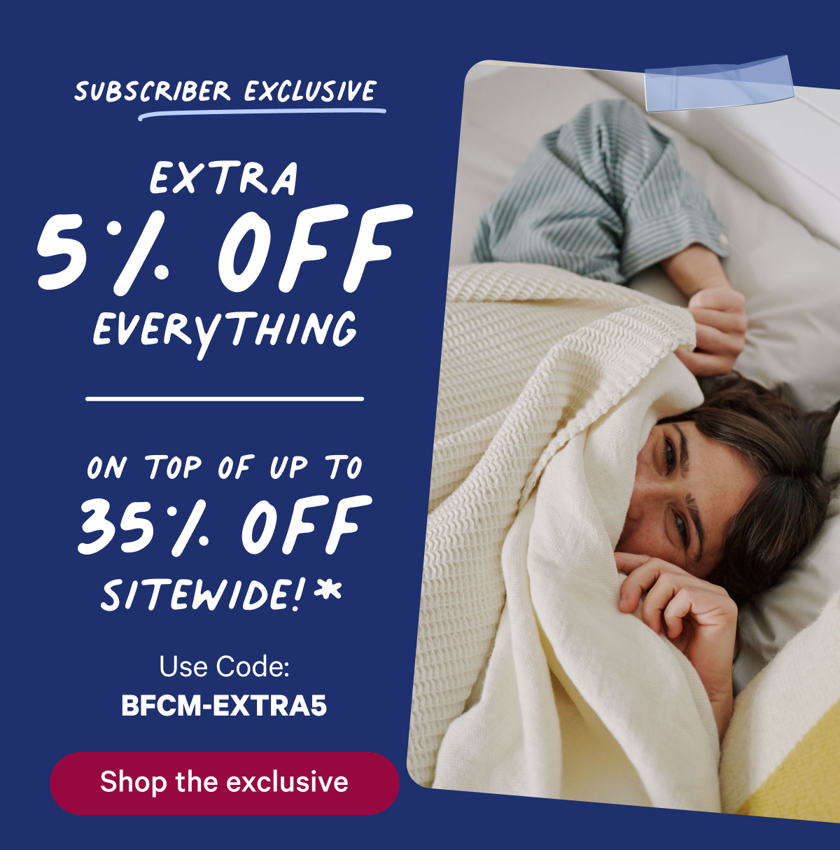 Subscriber exclusive; extra 5% off everything; On top of up to 35% off sitewide!*
