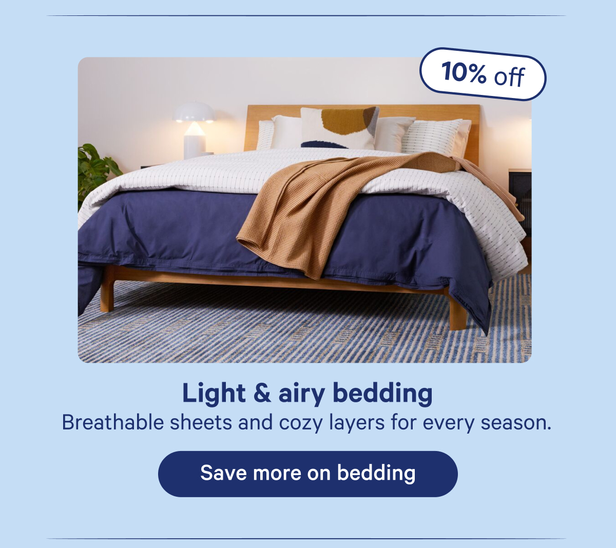 Light & airy bedding; Breathable sheets and cozy layers for every season.