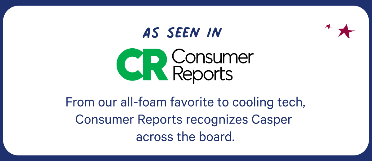 Ass seen in Consumer Reports; From our all-foam favorite to cooling tech, Consumer Reports recognizes Casper across the board.