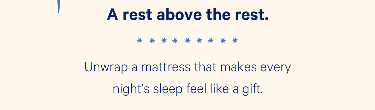 A rest above the rest. Unwrap a mattress that makes every night's sleep feel like a gift.