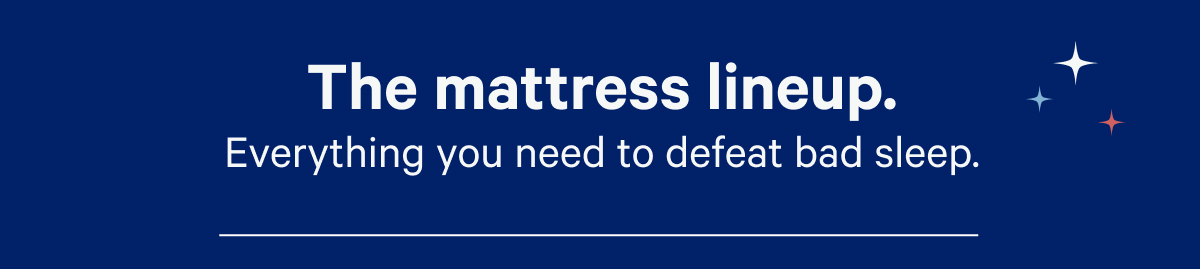 The mattress lineup. Everything you need to defeat bad sleep.