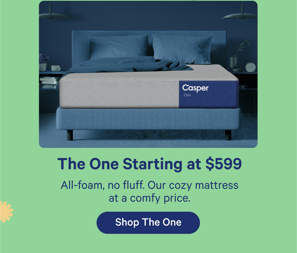 The One Starting at $599; All-foam, no fluff. Our cozy mattress at a comfy price.