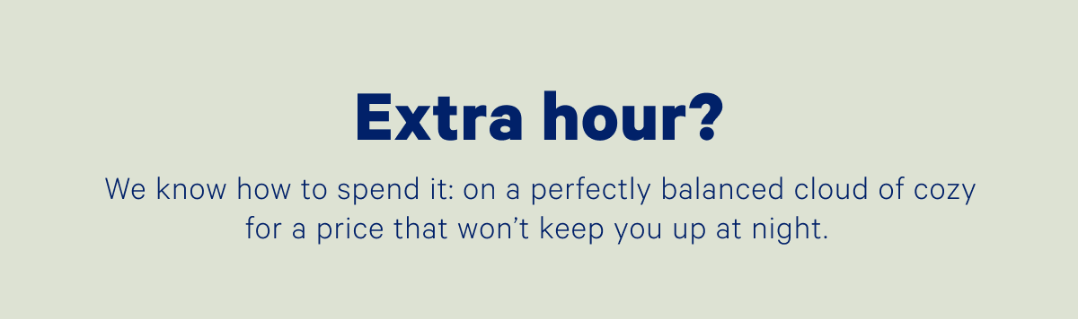 Extra hour? We know how to spend it: on a perfectly balanced cloud of cozy for a price that won't keep you up at night.