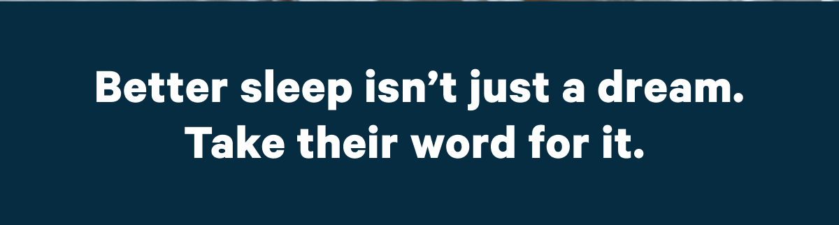 Better sleep isn't just a dream. Take their word for it.