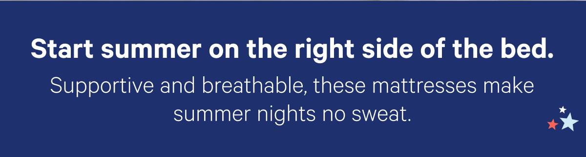 Start summer on the right side of the bed. Support and breathable, these mattresses make summer nights no sweat.