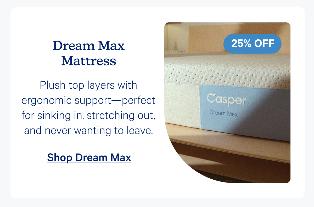 Dream Max Mattress; Plush top layers with ergonomic support—perfect for sinking in, stretching out, and never wanting to leave.