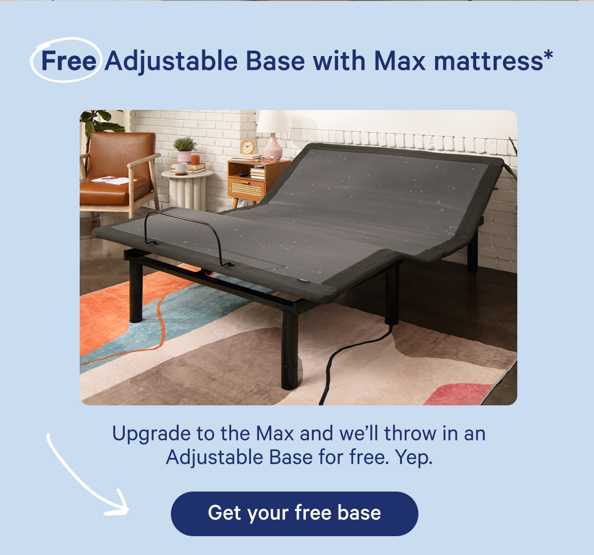 Free adjustable base with max mattress*; Upgrade to the Max and we'll throw in an adjustable base for free. yep.