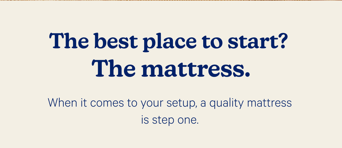 The best place to start? The mattress. When it comes to your setup, a quality mattress is step one.