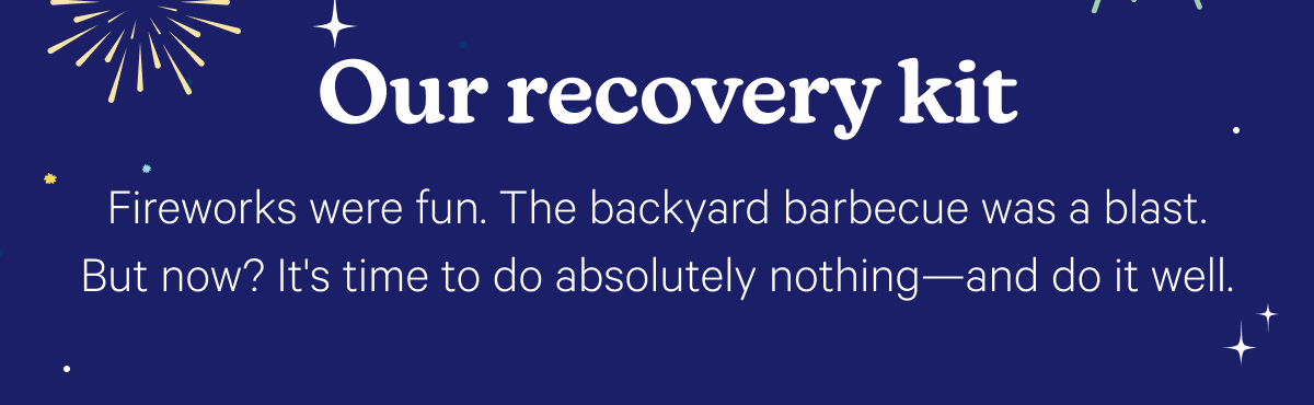 Our recovery kit; Fireworks were fun. The backyard barbecue was a blast. But now? It's time to do absolutely nothing—and do it well.