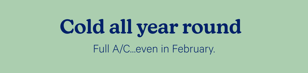 Cold all year round; Full A/C...even in February. 
