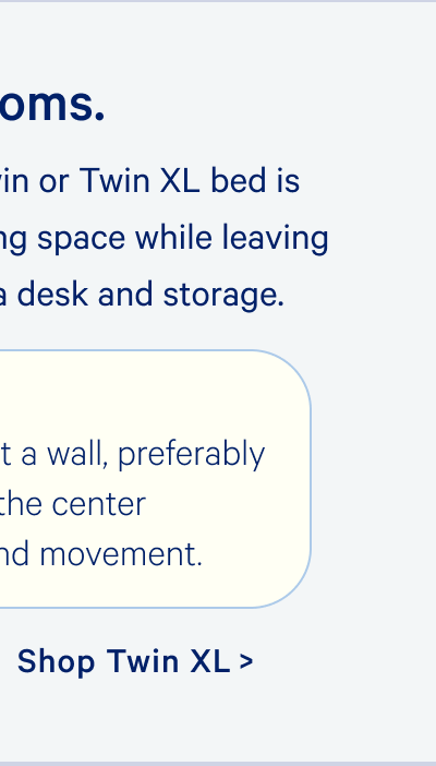 In tight dorm rooms, a Twin or Twin XL bed is ideal, offering ample sleeping space while leaving room for essentials like a desk and storage. Placement Tip: Position the bed against a wall, preferably in a corner, to open up the center of the room for study and movement.