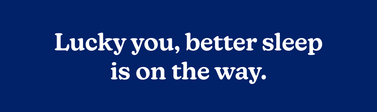 Lucky you, better sleep is on the way.