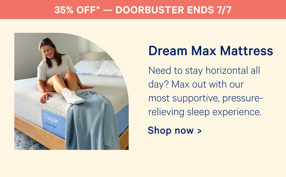 35% off Doorbuster Ends 7/7; Dream Max Mattress; Need to stay horizontal all day? Max out with our most supportive, pressure-relieving sleep experience.